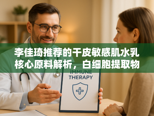 李佳琦推荐的干皮敏感肌水乳核心原料解析，白细胞提取物的科技护肤奥秘