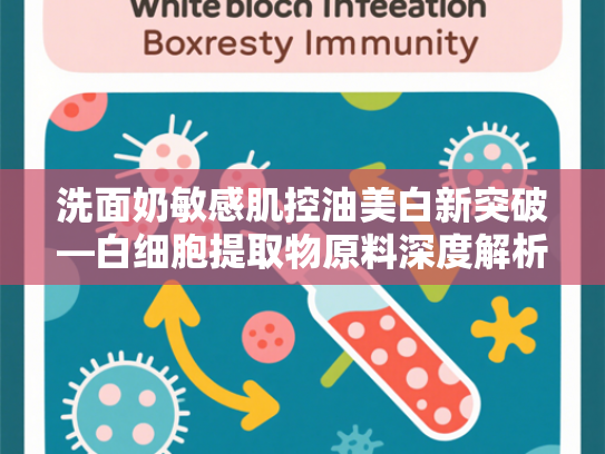 洗面奶敏感肌控油美白新突破—白细胞提取物原料深度解析