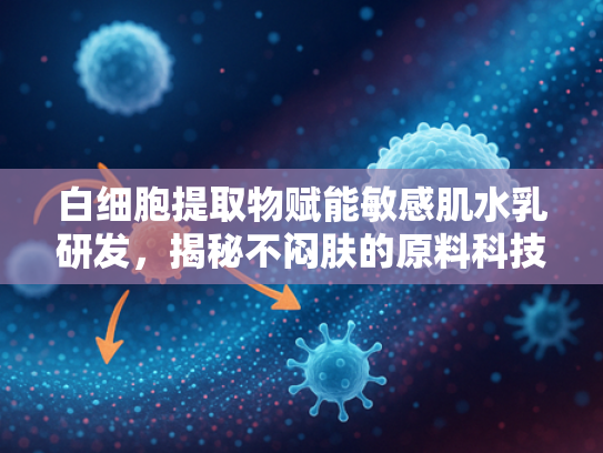 白细胞提取物赋能敏感肌水乳研发，揭秘不闷肤的原料科技密码