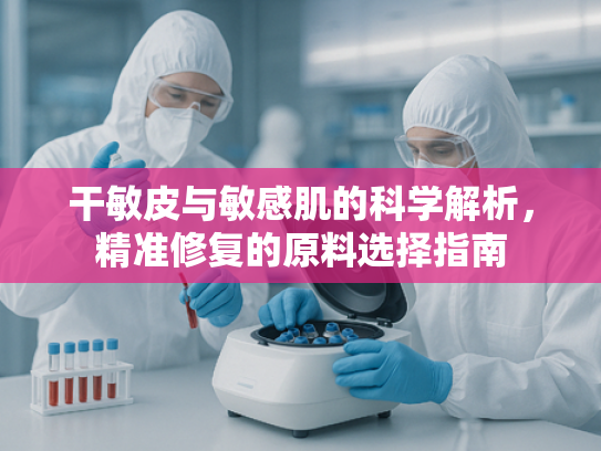 干敏皮与敏感肌的科学解析，精准修复的原料选择指南