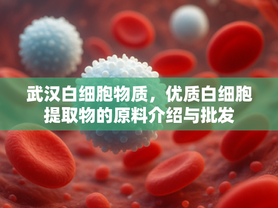 武汉白细胞物质，优质白细胞提取物的原料介绍与批发