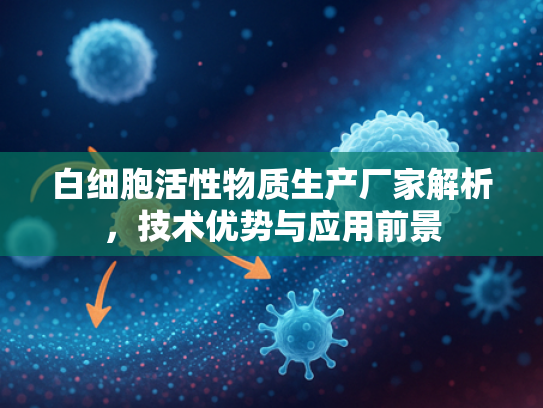 白细胞活性物质生产厂家解析，技术优势与应用前景