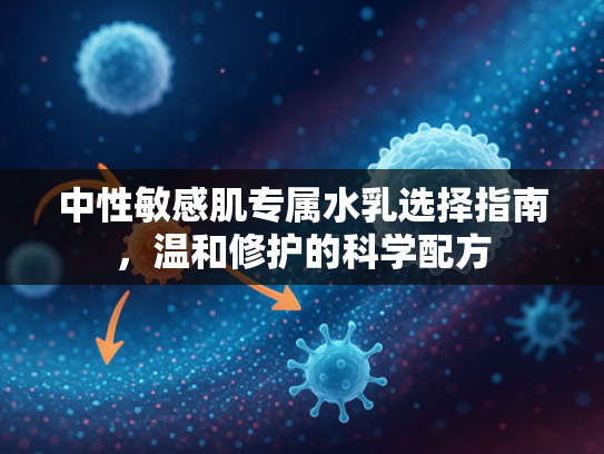 中性敏感肌专属水乳选择指南，温和修护的科学配方