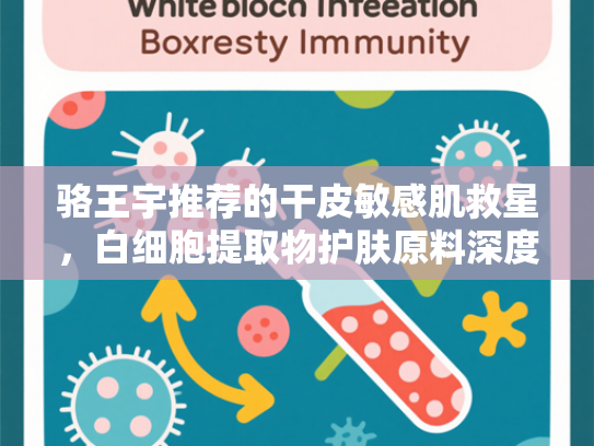 骆王宇推荐的干皮敏感肌救星，白细胞提取物护肤原料深度解析