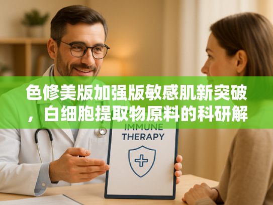 色修美版加强版敏感肌新突破，白细胞提取物原料的科研解析与批发优势