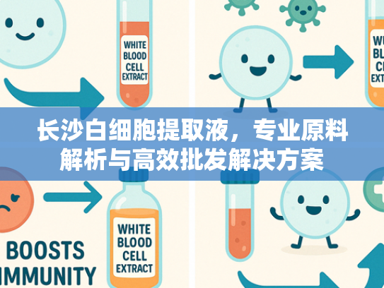 长沙白细胞提取液，专业原料解析与高效批发解决方案