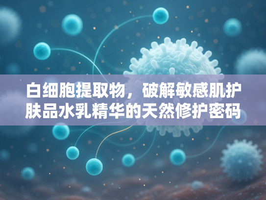 白细胞提取物，破解敏感肌护肤品水乳精华的天然修护密码