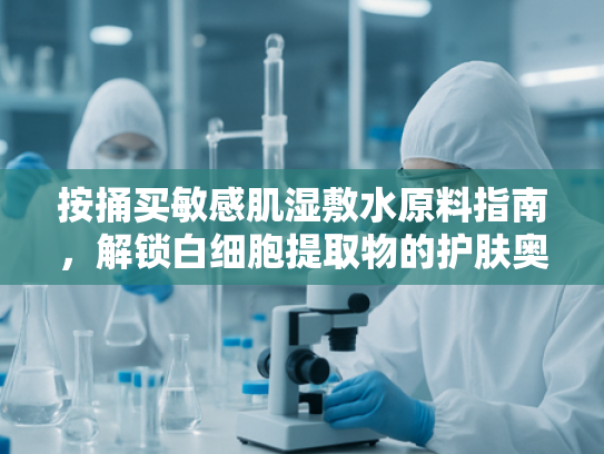 按捅买敏感肌湿敷水原料指南，解锁白细胞提取物的护肤奥秘