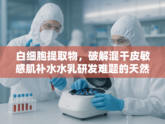 白细胞提取物，破解混干皮敏感肌补水水乳研发难题的天然解决方案