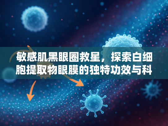 敏感肌黑眼圈救星，探索白细胞提取物眼膜的独特功效与科学配方