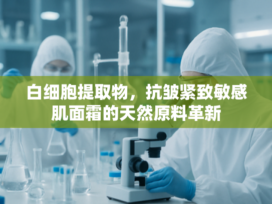 白细胞提取物，抗皱紧致敏感肌面霜的天然原料革新