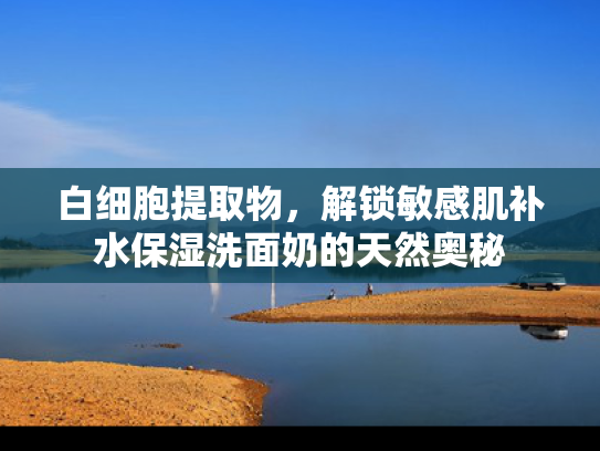 白细胞提取物，解锁敏感肌补水保湿洗面奶的天然奥秘