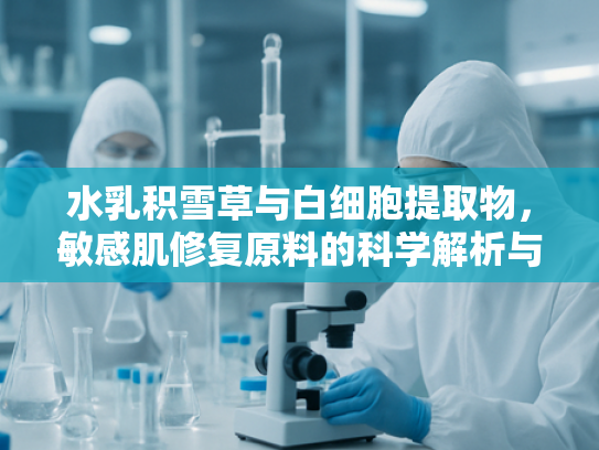 水乳积雪草与白细胞提取物，敏感肌修复原料的科学解析与原料供应优势