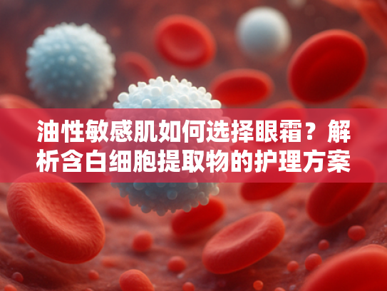 油性敏感肌如何选择眼霜？解析含白细胞提取物的护理方案