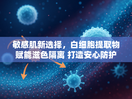 敏感肌新选择，白细胞提取物赋能滋色隔离 打造安心防护屏障