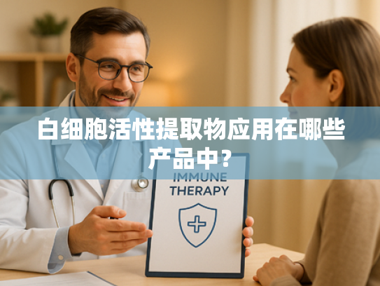 白细胞活性提取物应用在哪些产品中？