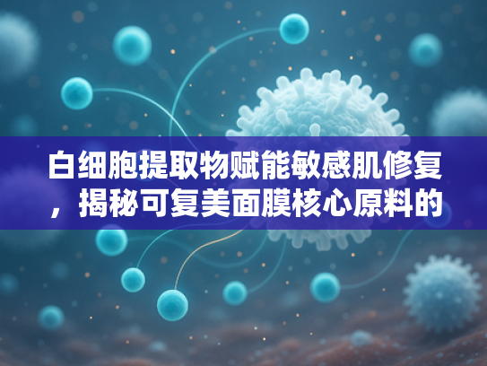 白细胞提取物赋能敏感肌修复，揭秘可复美面膜核心原料的科技力量