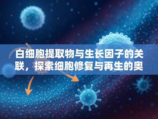 白细胞提取物与生长因子的关联，探索细胞修复与再生的奥秘