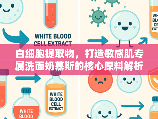 白细胞提取物，打造敏感肌专属洗面奶慕斯的核心原料解析