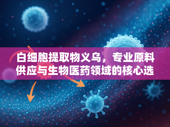 白细胞提取物义乌，专业原料供应与生物医药领域的核心选择