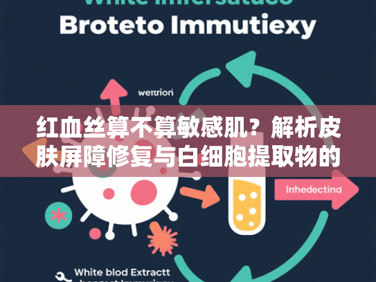 红血丝算不算敏感肌？解析皮肤屏障修复与白细胞提取物的深层关联