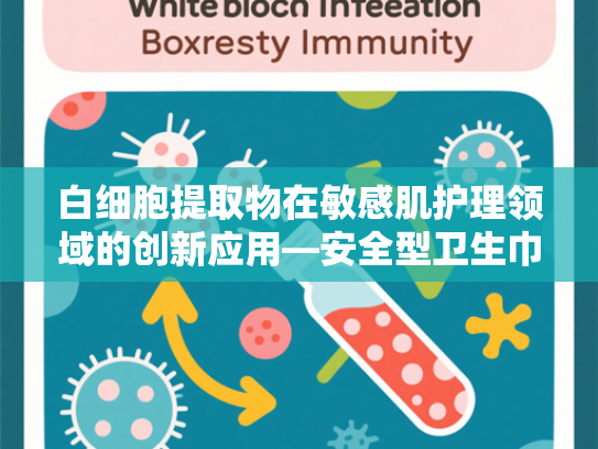 白细胞提取物在敏感肌护理领域的创新应用—安全型卫生巾原料技术解析