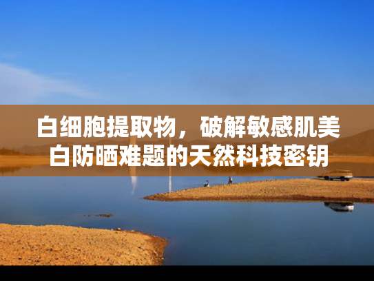 白细胞提取物，破解敏感肌美白防晒难题的天然科技密钥