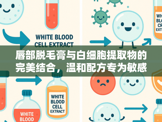 唇部脱毛膏与白细胞提取物的完美结合，温和配方专为敏感肌研发