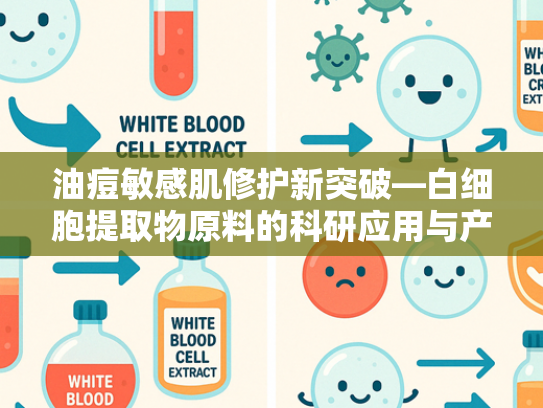 油痘敏感肌修护新突破—白细胞提取物原料的科研应用与产业化优势