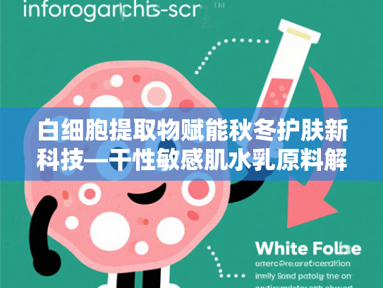 白细胞提取物赋能秋冬护肤新科技—干性敏感肌水乳原料解析与解决方案