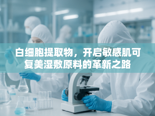 白细胞提取物，开启敏感肌可复美湿敷原料的革新之路