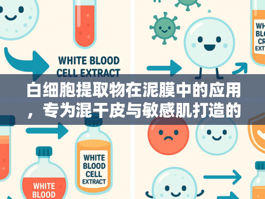 白细胞提取物在泥膜中的应用，专为混干皮与敏感肌打造的护肤原料解析