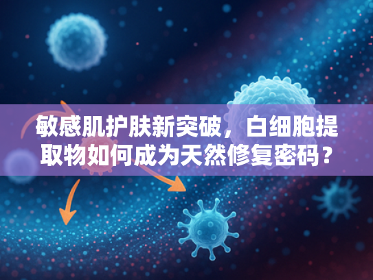 敏感肌护肤新突破，白细胞提取物如何成为天然修复密码？