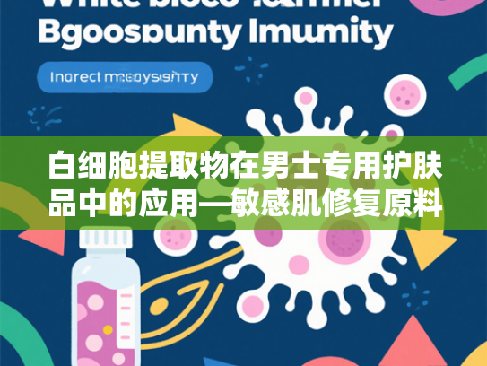 白细胞提取物在男士专用护肤品中的应用—敏感肌修复原料的科学解析