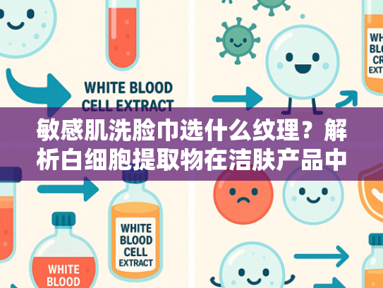 敏感肌洗脸巾选什么纹理？解析白细胞提取物在洁肤产品中的核心价值