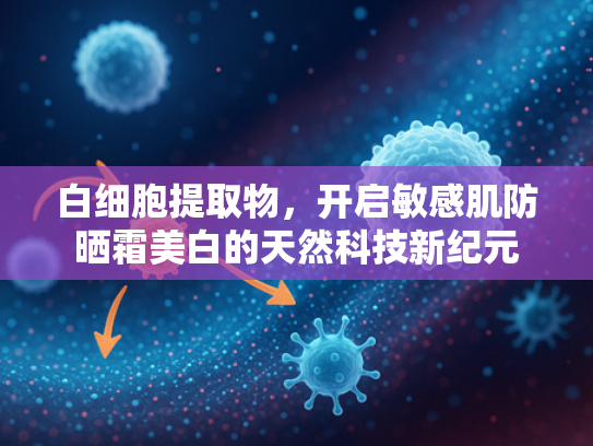 白细胞提取物，开启敏感肌防晒霜美白的天然科技新纪元