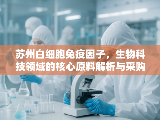苏州白细胞免疫因子，生物科技领域的核心原料解析与采购指南