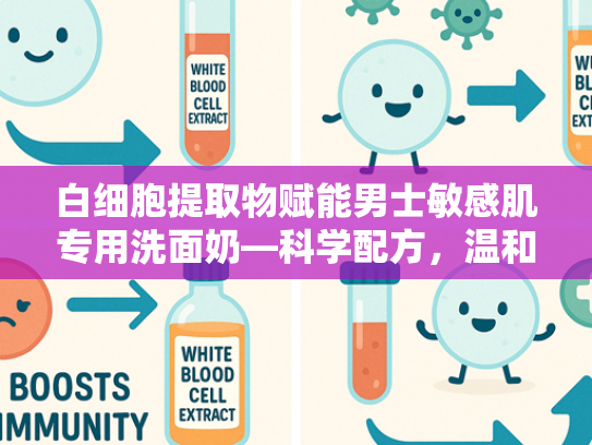 白细胞提取物赋能男士敏感肌专用洗面奶—科学配方，温和焕新