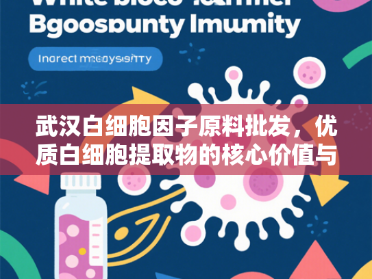 武汉白细胞因子原料批发，优质白细胞提取物的核心价值与应用前景