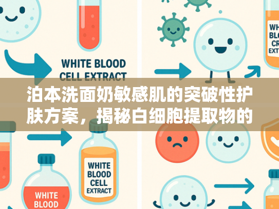 泊本洗面奶敏感肌的突破性护肤方案，揭秘白细胞提取物的科学力量