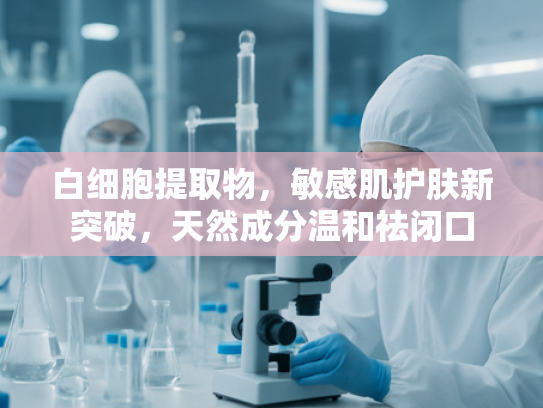 白细胞提取物，敏感肌护肤新突破，天然成分温和祛闭口