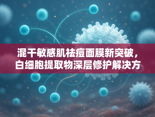 混干敏感肌祛痘面膜新突破，白细胞提取物深层修护解决方案