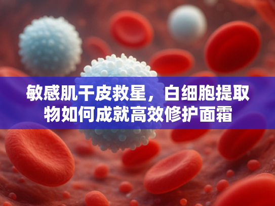 敏感肌干皮救星，白细胞提取物如何成就高效修护面霜