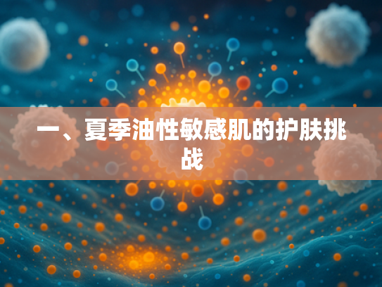 一、夏季油性敏感肌的护肤挑战