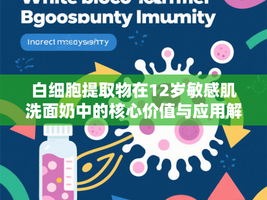 白细胞提取物在12岁敏感肌洗面奶中的核心价值与应用解析