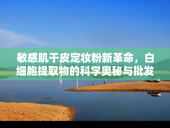 敏感肌干皮定妆粉新革命，白细胞提取物的科学奥秘与批发优势