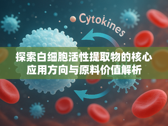 探索白细胞活性提取物的核心应用方向与原料价值解析