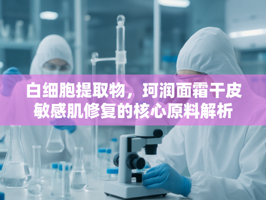 白细胞提取物，珂润面霜干皮敏感肌修复的核心原料解析