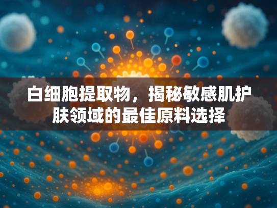 白细胞提取物，揭秘敏感肌护肤领域的最佳原料选择