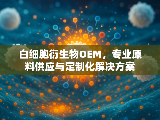 白细胞衍生物OEM，专业原料供应与定制化解决方案